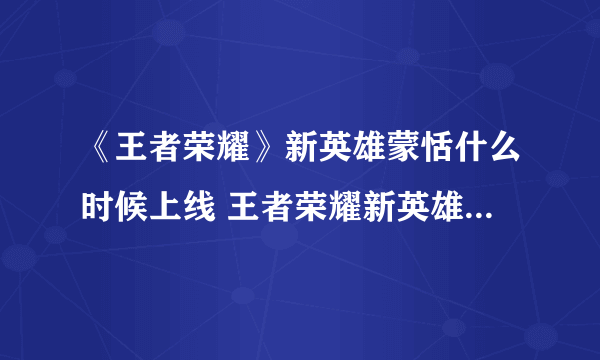 《王者荣耀》新英雄蒙恬什么时候上线 王者荣耀新英雄蒙恬上线时间分享