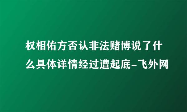 权相佑方否认非法赌博说了什么具体详情经过遭起底-飞外网