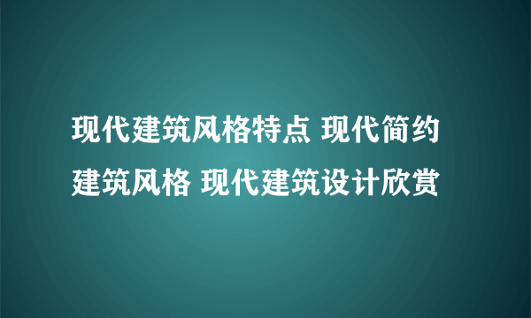 现代建筑风格特点 现代简约建筑风格 现代建筑设计欣赏