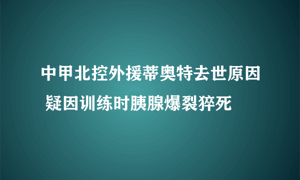 中甲北控外援蒂奥特去世原因 疑因训练时胰腺爆裂猝死