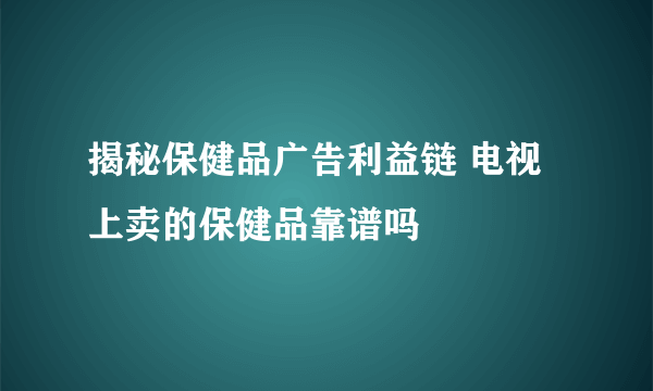 揭秘保健品广告利益链 电视上卖的保健品靠谱吗