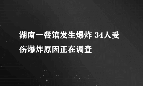 湖南一餐馆发生爆炸 34人受伤爆炸原因正在调查