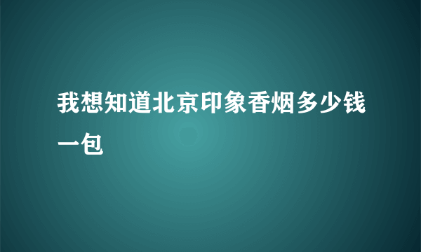 我想知道北京印象香烟多少钱一包