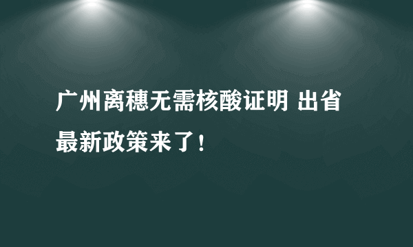 广州离穗无需核酸证明 出省最新政策来了！