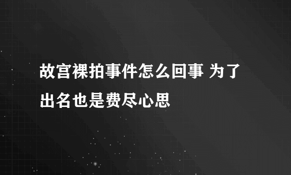 故宫裸拍事件怎么回事 为了出名也是费尽心思