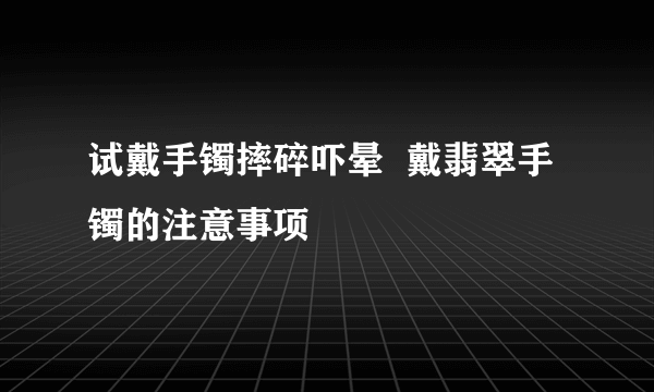 试戴手镯摔碎吓晕  戴翡翠手镯的注意事项