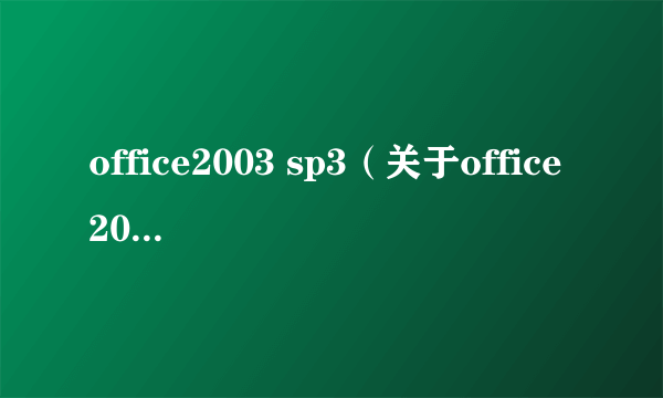 office2003 sp3（关于office2003 sp3的简介）