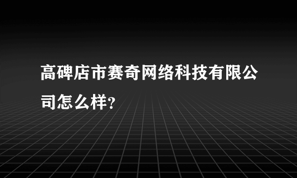 高碑店市赛奇网络科技有限公司怎么样？