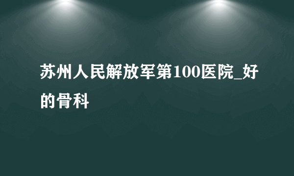 苏州人民解放军第100医院_好的骨科