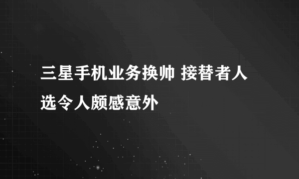 三星手机业务换帅 接替者人选令人颇感意外