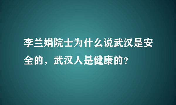 李兰娟院士为什么说武汉是安全的，武汉人是健康的？