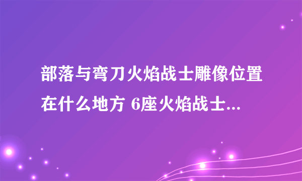 部落与弯刀火焰战士雕像位置在什么地方 6座火焰战士雕像位置一览