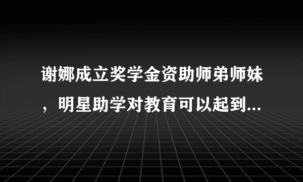 谢娜成立奖学金资助师弟师妹，明星助学对教育可以起到作用么？