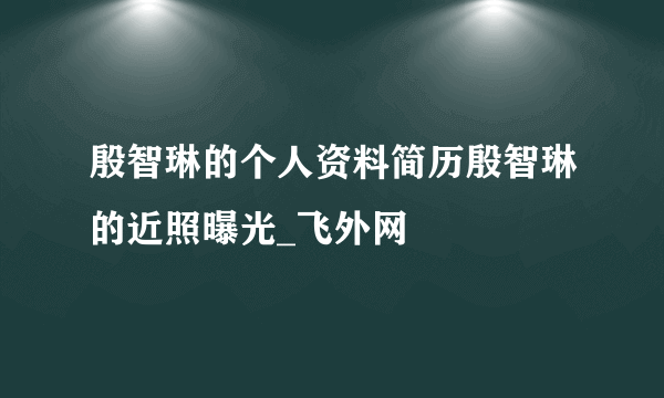 殷智琳的个人资料简历殷智琳的近照曝光_飞外网