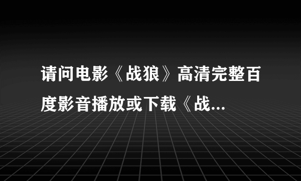 请问电影《战狼》高清完整百度影音播放或下载《战...