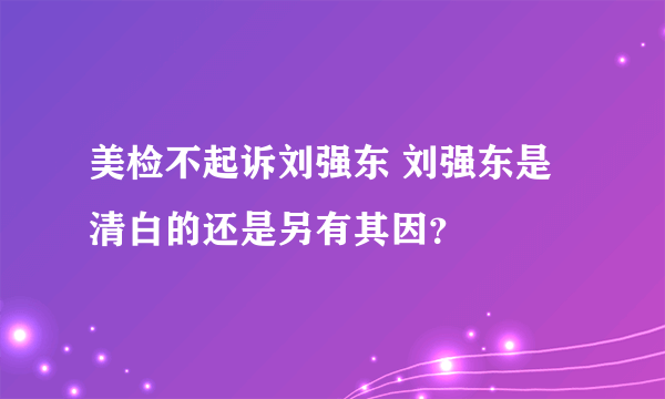 美检不起诉刘强东 刘强东是清白的还是另有其因？