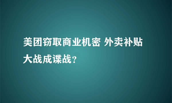 美团窃取商业机密 外卖补贴大战成谍战？