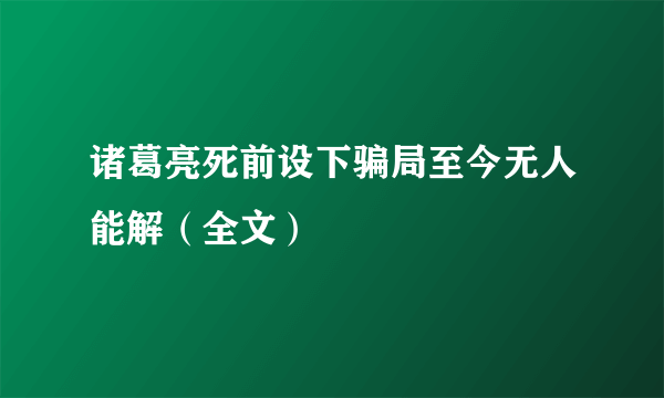 诸葛亮死前设下骗局至今无人能解（全文）