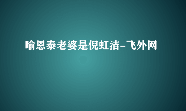 喻恩泰老婆是倪虹洁-飞外网