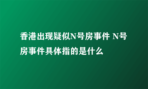 香港出现疑似N号房事件 N号房事件具体指的是什么