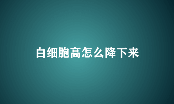 白细胞高怎么降下来