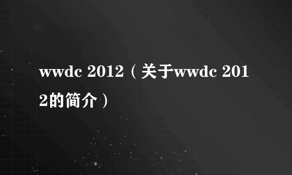 wwdc 2012（关于wwdc 2012的简介）