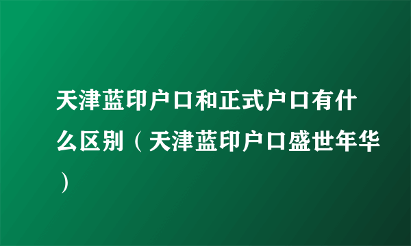 天津蓝印户口和正式户口有什么区别（天津蓝印户口盛世年华）