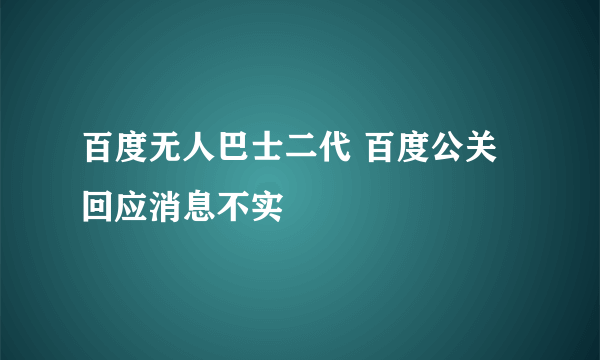 百度无人巴士二代 百度公关回应消息不实