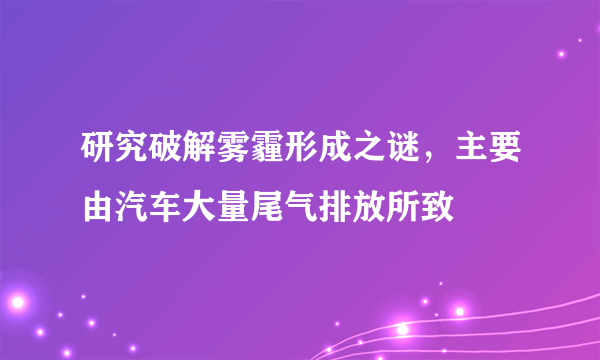 研究破解雾霾形成之谜，主要由汽车大量尾气排放所致