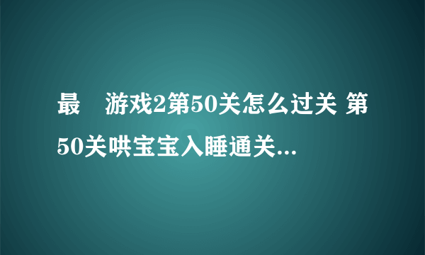 最囧游戏2第50关怎么过关 第50关哄宝宝入睡通关指南 科普