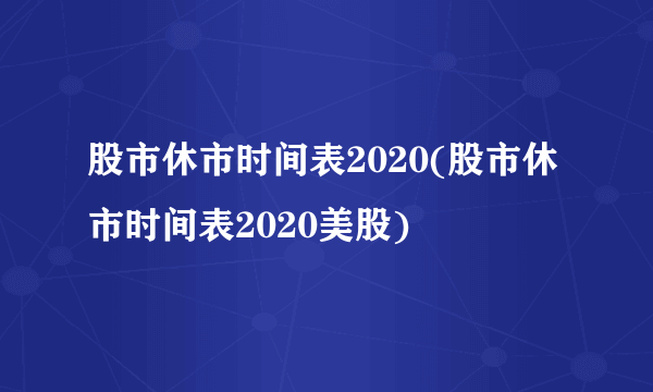 股市休市时间表2020(股市休市时间表2020美股)