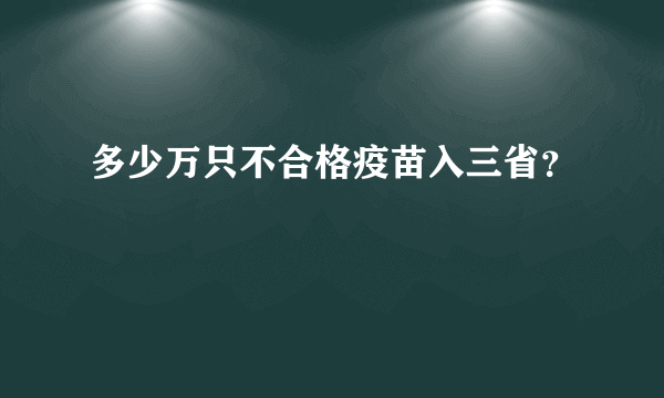 多少万只不合格疫苗入三省？