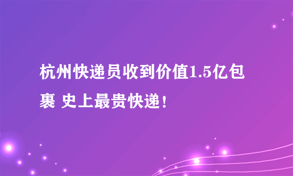 杭州快递员收到价值1.5亿包裹 史上最贵快递！