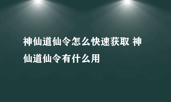 神仙道仙令怎么快速获取 神仙道仙令有什么用