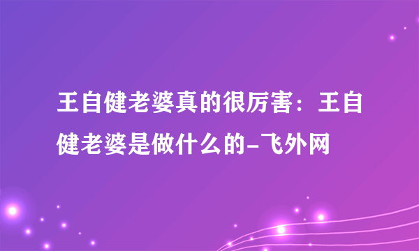 王自健老婆真的很厉害：王自健老婆是做什么的-飞外网