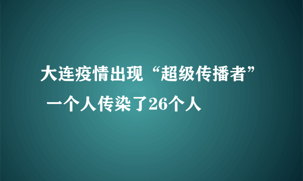 大连疫情出现“超级传播者” 一个人传染了26个人