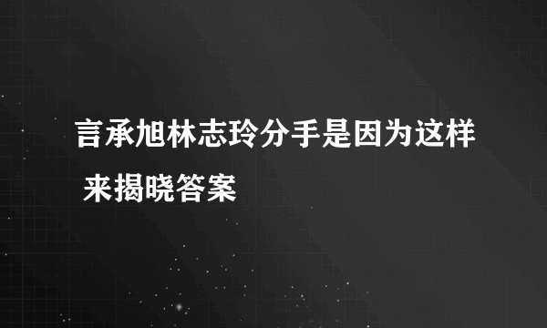 言承旭林志玲分手是因为这样 来揭晓答案