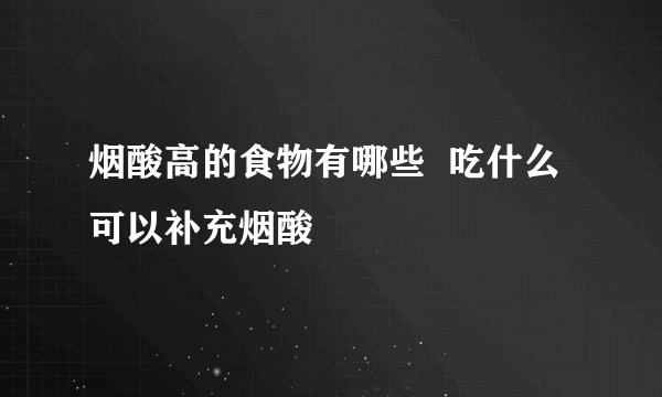 烟酸高的食物有哪些  吃什么可以补充烟酸