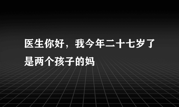 医生你好，我今年二十七岁了是两个孩子的妈