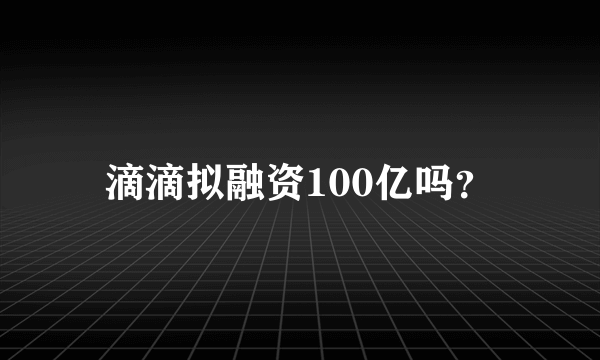 滴滴拟融资100亿吗？