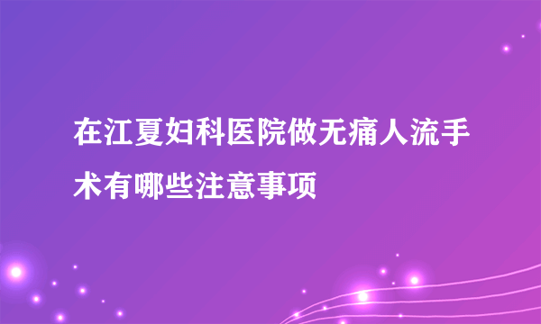 在江夏妇科医院做无痛人流手术有哪些注意事项