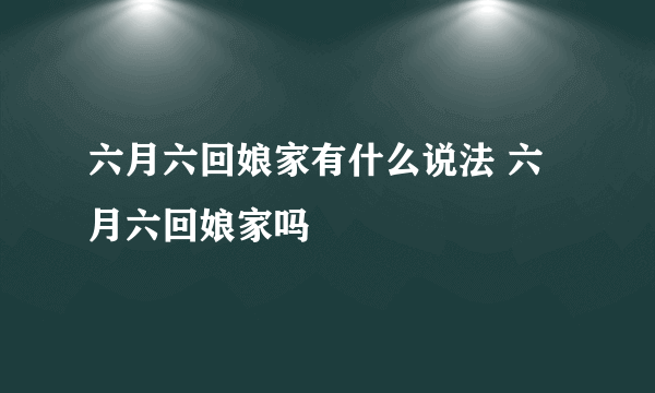 六月六回娘家有什么说法 六月六回娘家吗