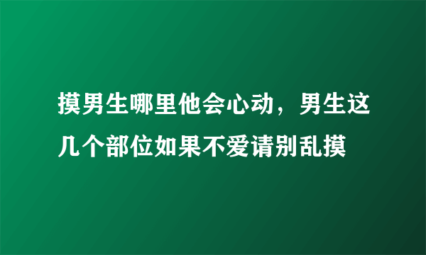 摸男生哪里他会心动，男生这几个部位如果不爱请别乱摸