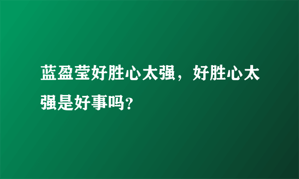 蓝盈莹好胜心太强，好胜心太强是好事吗？