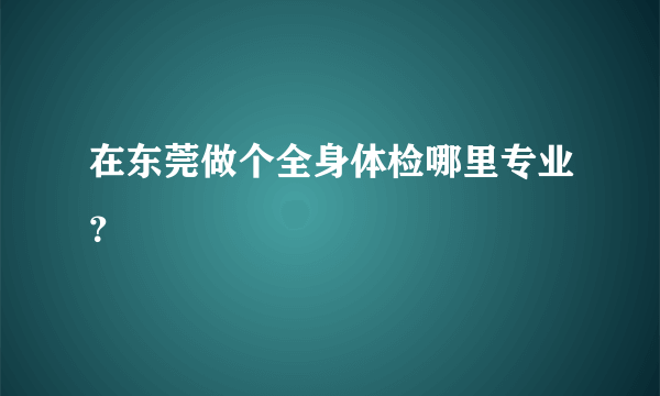 在东莞做个全身体检哪里专业？