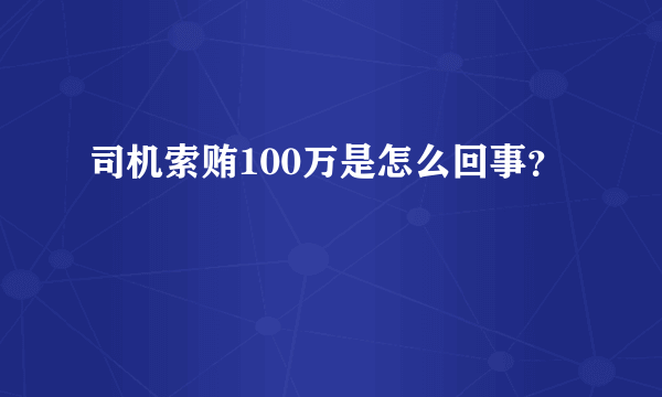 司机索贿100万是怎么回事？