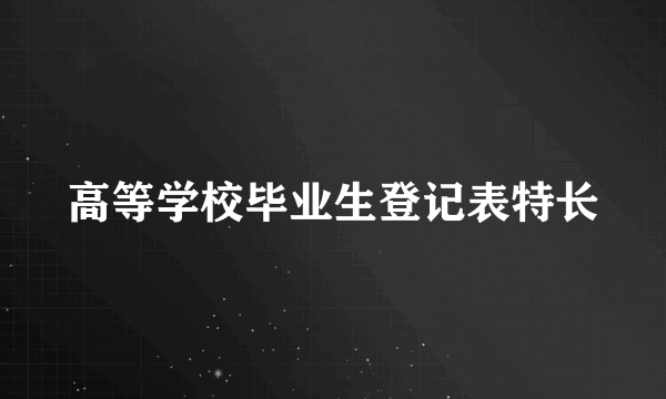 高等学校毕业生登记表特长