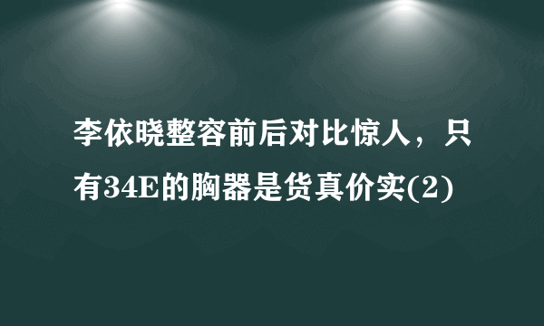 李依晓整容前后对比惊人，只有34E的胸器是货真价实(2)