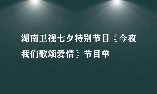 湖南卫视七夕特别节目《今夜我们歌颂爱情》节目单