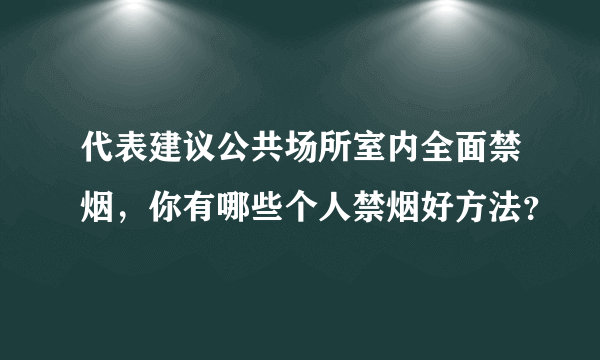 代表建议公共场所室内全面禁烟，你有哪些个人禁烟好方法？